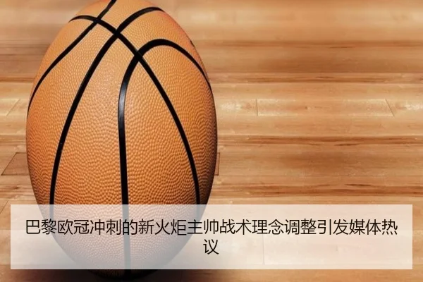 巴黎欧冠冲刺的新火炬主帅战术理念调整引发媒体热议