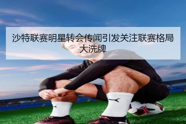 沙特联赛明星转会传闻引发关注联赛格局大洗牌